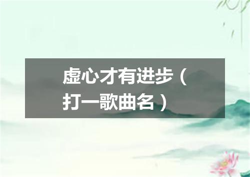 虚心才有进步（打一歌曲名）