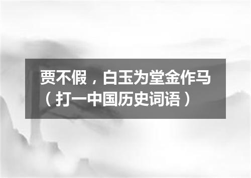 贾不假，白玉为堂金作马（打一中国历史词语）