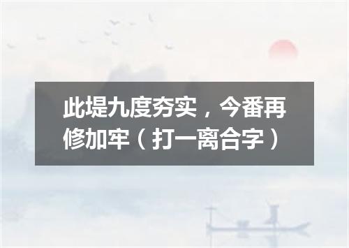 此堤九度夯实，今番再修加牢（打一离合字）