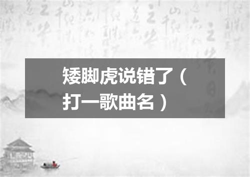 矮脚虎说错了（打一歌曲名）
