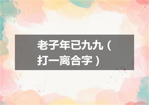 老子年已九九（打一离合字）