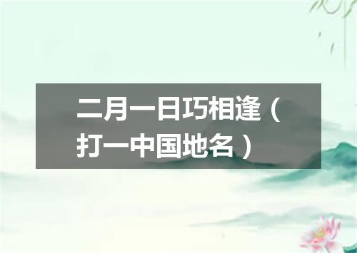 二月一日巧相逢（打一中国地名）