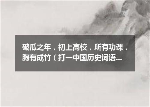 破瓜之年，初上高校，所有功课，胸有成竹（打一中国历史词语）