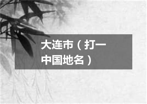 大连市（打一中国地名）