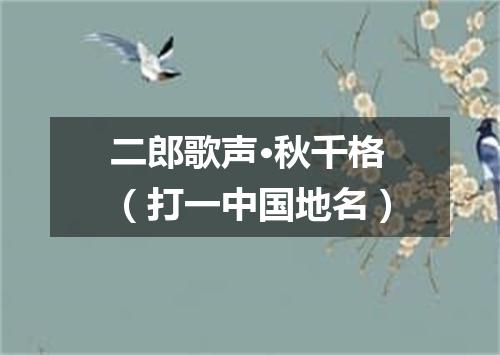 二郎歌声·秋千格（打一中国地名）