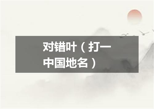 对错叶（打一中国地名）