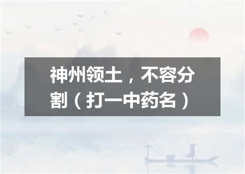 神州领土，不容分割（打一中药名）