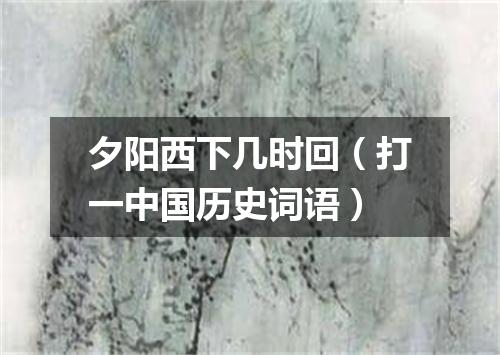 夕阳西下几时回（打一中国历史词语）