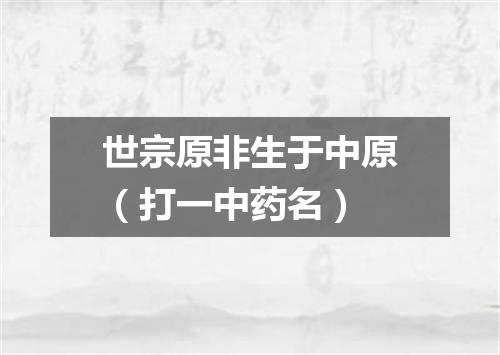 世宗原非生于中原（打一中药名）