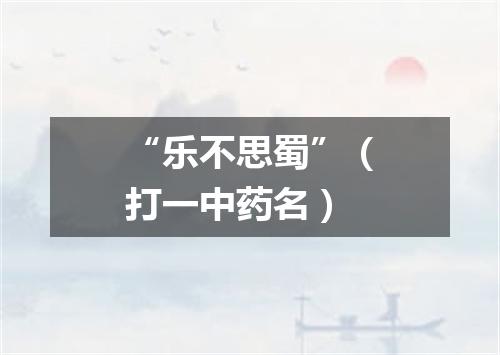 “乐不思蜀”（打一中药名）
