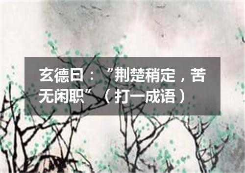 玄德曰：“荆楚稍定，苦无闲职”（打一成语）