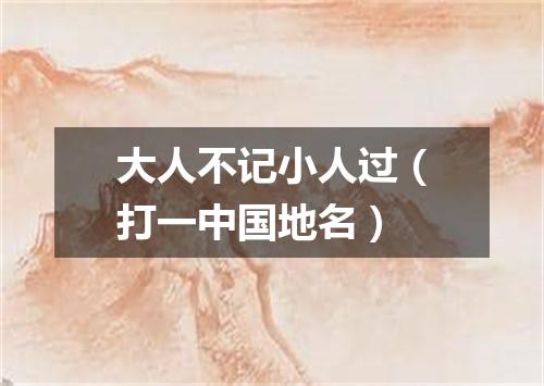 大人不记小人过（打一中国地名）