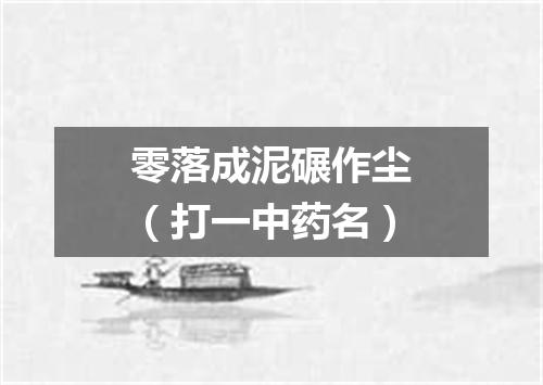 零落成泥碾作尘（打一中药名）