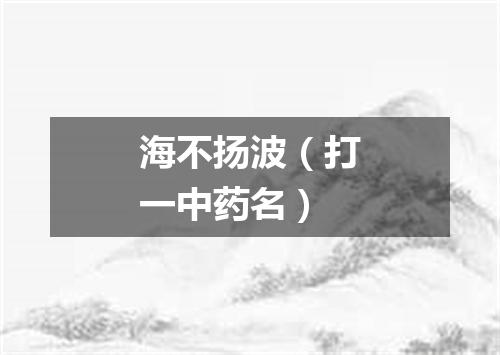 海不扬波（打一中药名）