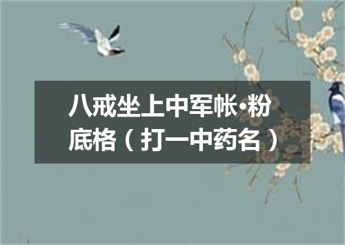 八戒坐上中军帐·粉底格（打一中药名）