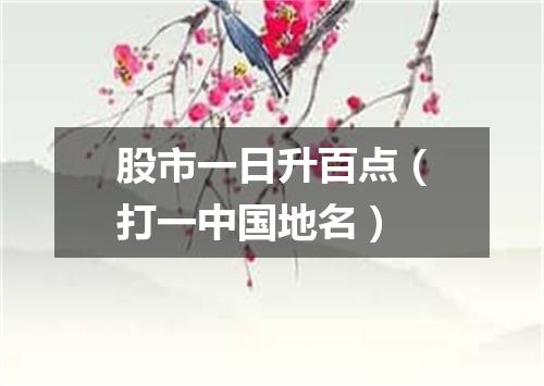 股市一日升百点（打一中国地名）