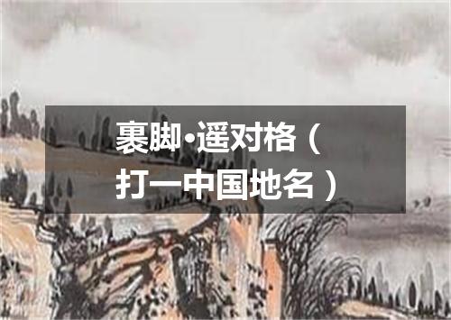 裹脚·遥对格（打一中国地名）