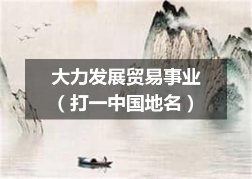 大力发展贸易事业（打一中国地名）