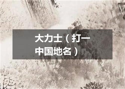 大力士（打一中国地名）