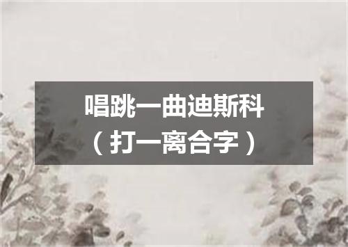 唱跳一曲迪斯科（打一离合字）