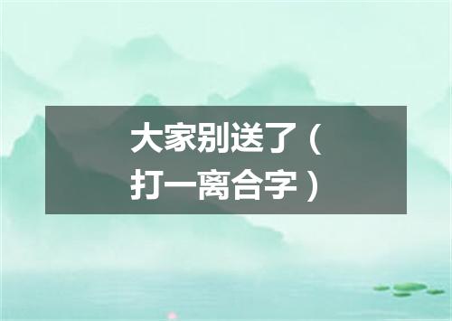 大家别送了（打一离合字）