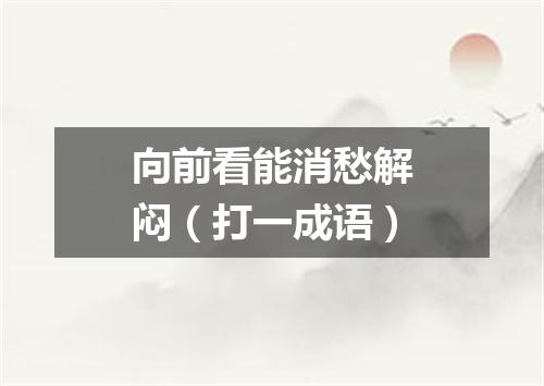 向前看能消愁解闷（打一成语）