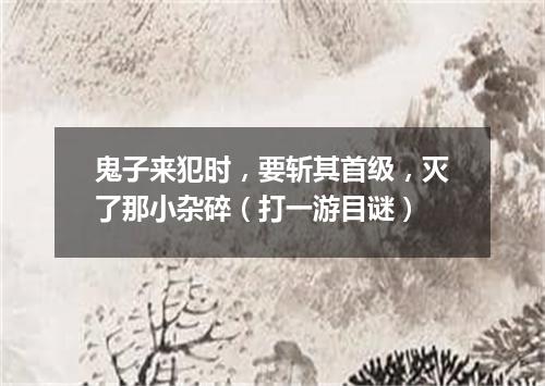 鬼子来犯时，要斩其首级，灭了那小杂碎（打一游目谜）