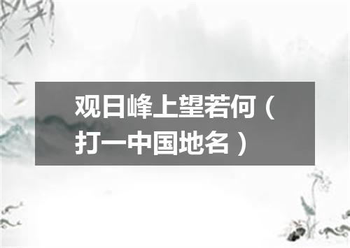 观日峰上望若何（打一中国地名）