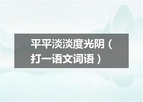 平平淡淡度光阴（打一语文词语）