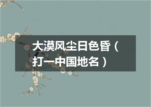 大漠风尘日色昏（打一中国地名）