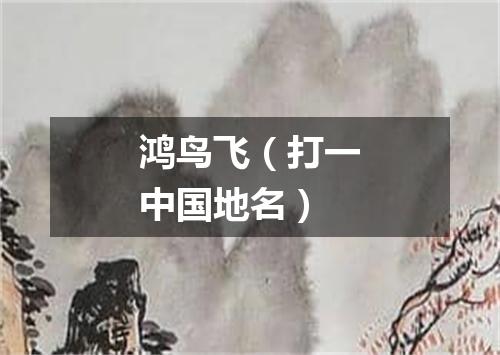 鸿鸟飞（打一中国地名）