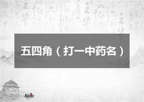 五四角（打一中药名）