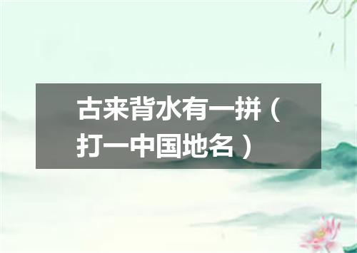 古来背水有一拼（打一中国地名）