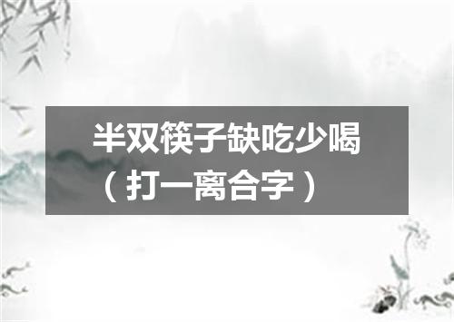 半双筷子缺吃少喝（打一离合字）