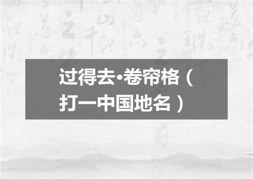 过得去·卷帘格（打一中国地名）