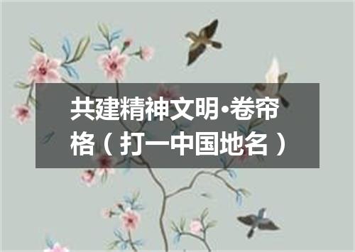 共建精神文明·卷帘格（打一中国地名）