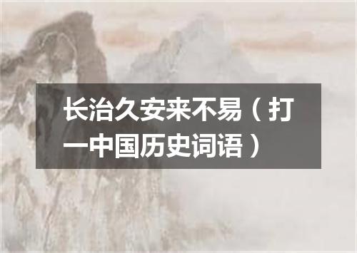 长治久安来不易（打一中国历史词语）