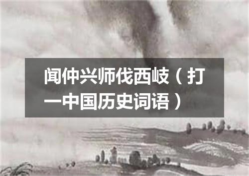 闻仲兴师伐西岐（打一中国历史词语）