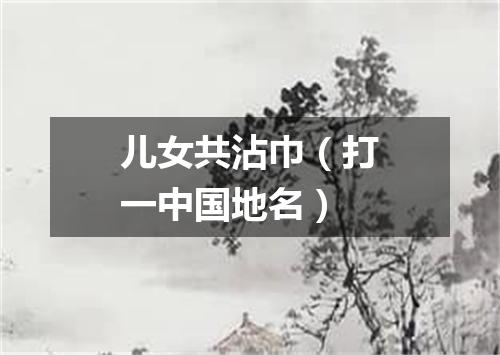 儿女共沾巾（打一中国地名）