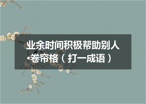 业余时间积极帮助别人·卷帘格（打一成语）