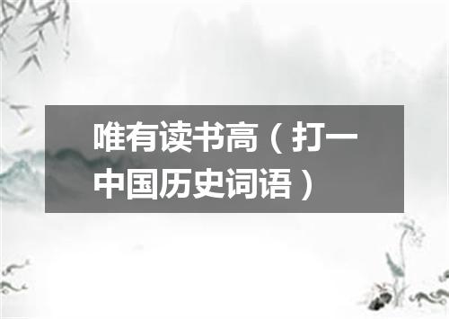 唯有读书高（打一中国历史词语）