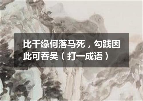 比干缘何落马死，勾践因此可吞吴（打一成语）