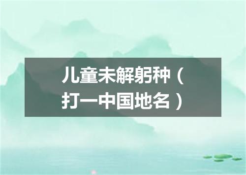 儿童未解躬种（打一中国地名）