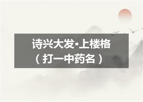 诗兴大发·上楼格（打一中药名）