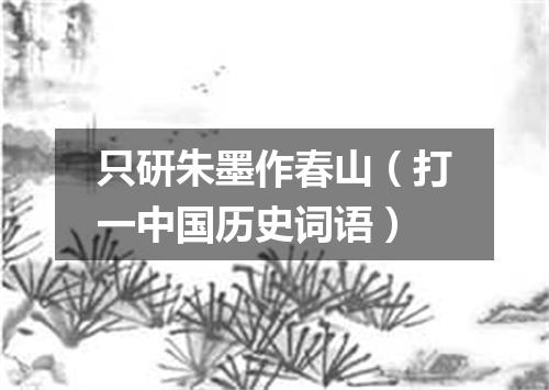 只研朱墨作春山（打一中国历史词语）