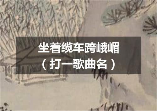 坐着缆车跨峨嵋（打一歌曲名）