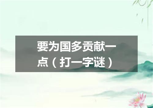 要为国多贡献一点（打一字谜）