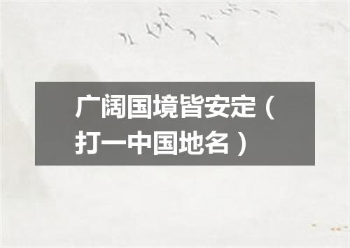 广阔国境皆安定（打一中国地名）