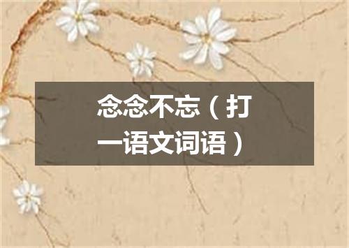 念念不忘（打一语文词语）