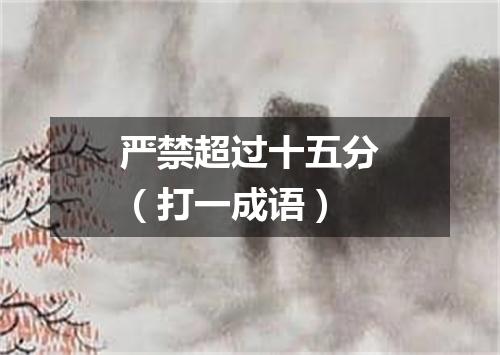 严禁超过十五分（打一成语）